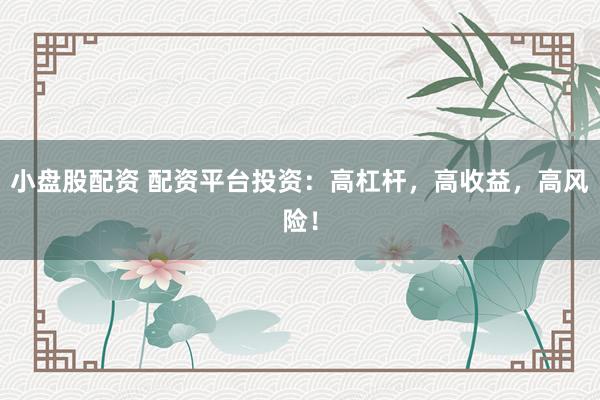 小盘股配资 配资平台投资：高杠杆，高收益，高风险！
