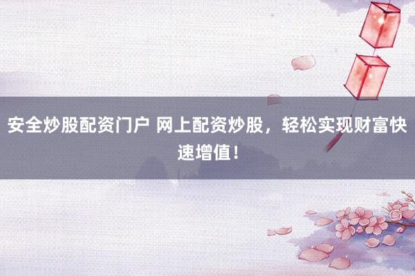 安全炒股配资门户 网上配资炒股,轻松实现财富快速增值!