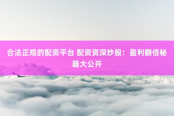 合法正规的配资平台 配资资深炒股:盈利翻倍秘籍大公开
