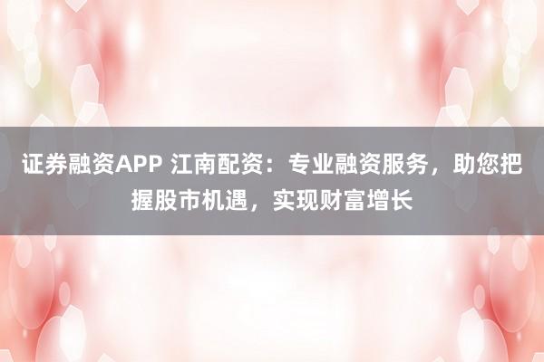证券融资APP 江南配资:专业融资服务,助您把握股市机遇,实现财富增长