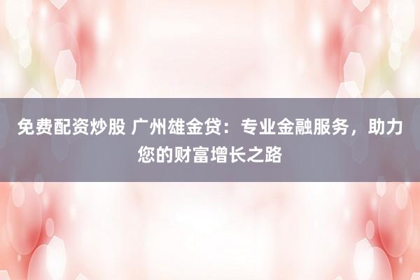 免费配资炒股 广州雄金贷：专业金融服务，助力您的财富增长之路