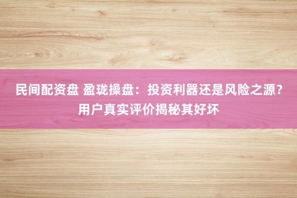 民间配资盘 盈珑操盘：投资利器还是风险之源？用户真实评价揭秘其好坏