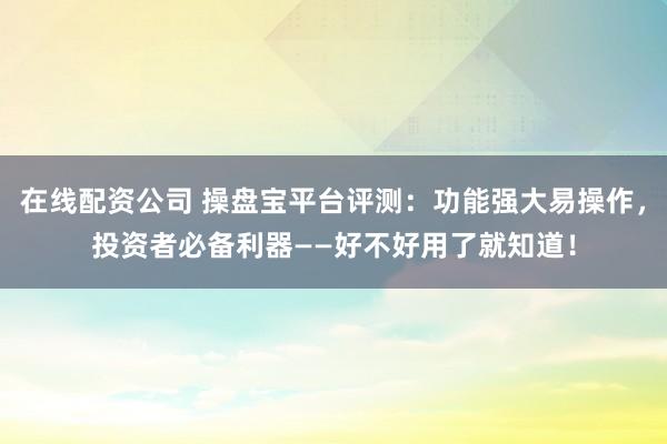 在线配资公司 操盘宝平台评测:功能强大易操作,投资者必备利器——好不好用了就知道!