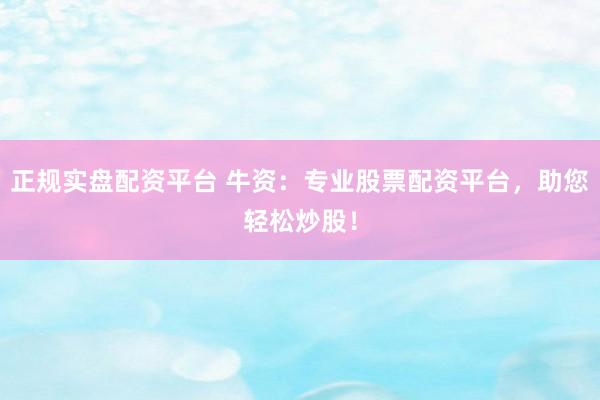 正规实盘配资平台 牛资:专业股票配资平台,助您轻松炒股!