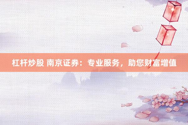 杠杆炒股 南京证券:专业服务,助您财富增值