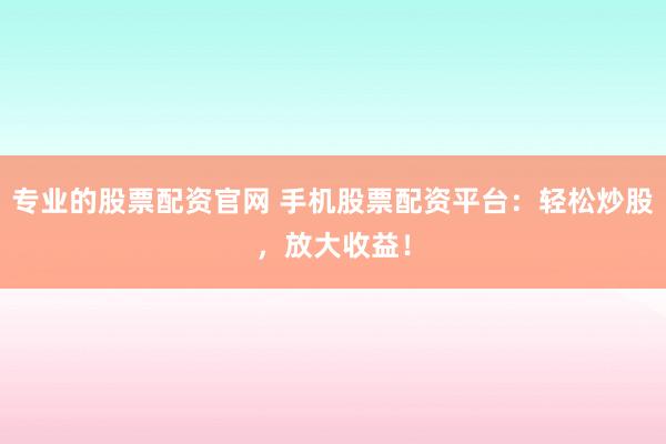 专业的股票配资官网 手机股票配资平台:轻松炒股,放大收益!