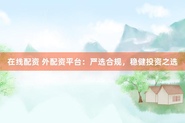 在线配资 外配资平台:严选合规,稳健投资之选