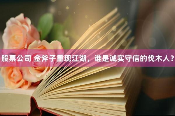 股票公司 金斧子重现江湖,谁是诚实守信的伐木人?
