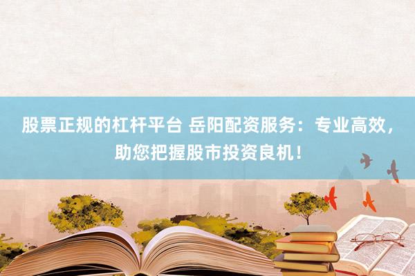 股票正规的杠杆平台 岳阳配资服务:专业高效,助您把握股市投资良机!