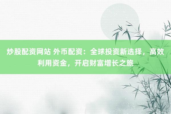 炒股配资网站 外币配资:全球投资新选择,高效利用资金,开启财富增长之旅