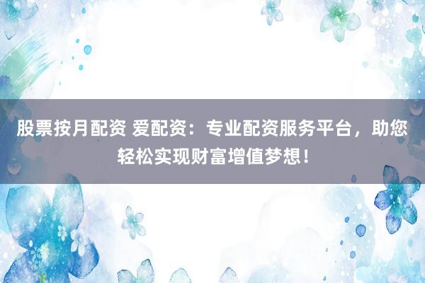 股票按月配资 爱配资:专业配资服务平台,助您轻松实现财富增值梦想!