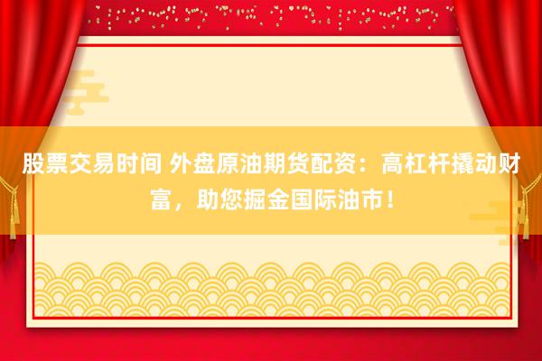 股票交易时间 外盘原油期货配资:高杠杆撬动财富,助您掘金国际油市!
