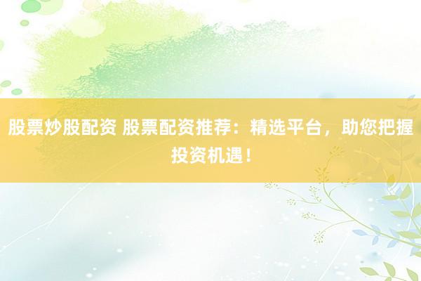 股票炒股配资 股票配资推荐:精选平台,助您把握投资机遇!