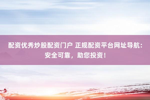 配资优秀炒股配资门户 正规配资平台网址导航:安全可靠,助您投资!
