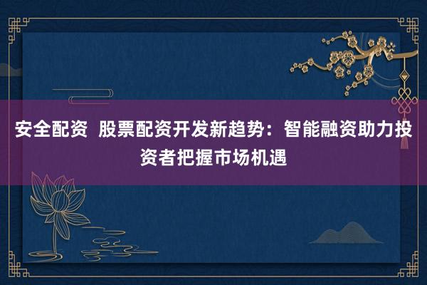 安全配资 股票配资开发新趋势:智能融资助力投资者把握市场机遇