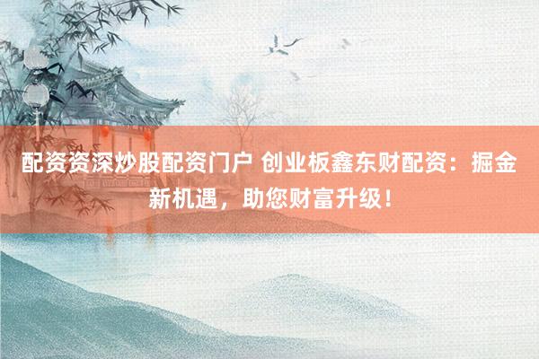 配资资深炒股配资门户 创业板鑫东财配资:掘金新机遇,助您财富升级!