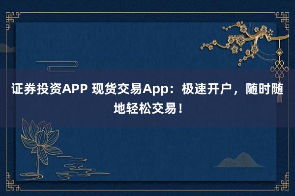 证券投资APP 现货交易App:极速开户,随时随地轻松交易!