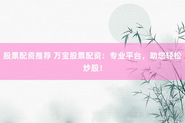 股票配资推荐 万宝股票配资:专业平台,助您轻松炒股!