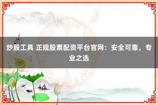 炒股工具 正规股票配资平台官网:安全可靠,专业之选