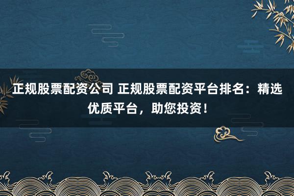 正规股票配资公司 正规股票配资平台排名:精选优质平台,助您投资!