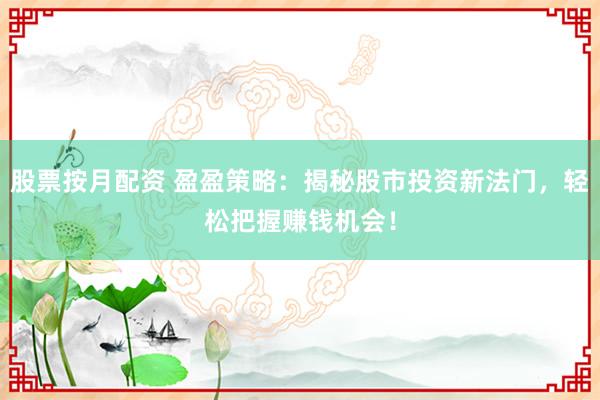 股票按月配资 盈盈策略:揭秘股市投资新法门,轻松把握赚钱机会!