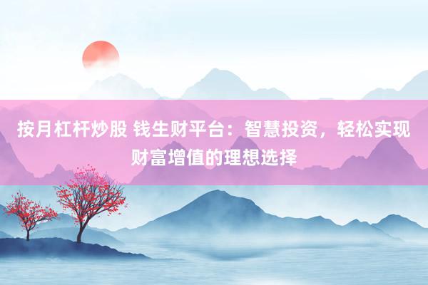 按月杠杆炒股 钱生财平台:智慧投资,轻松实现财富增值的理想选择
