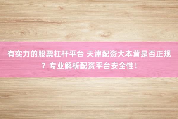 有实力的股票杠杆平台 天津配资大本营是否正规?专业解析配资平台安全性!