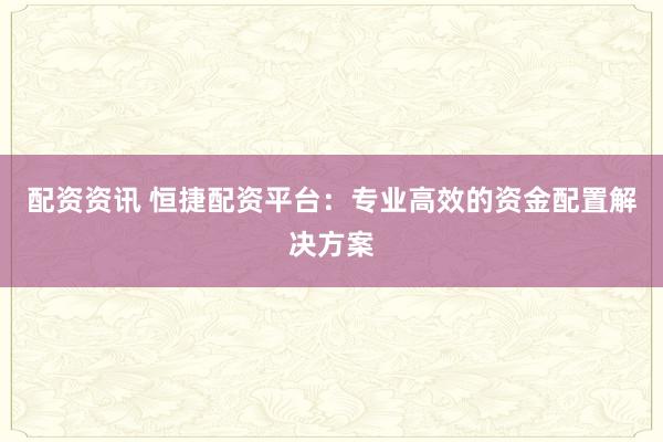 配资资讯 恒捷配资平台:专业高效的资金配置解决方案