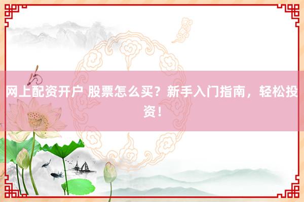 网上配资开户 股票怎么买?新手入门指南,轻松投资!