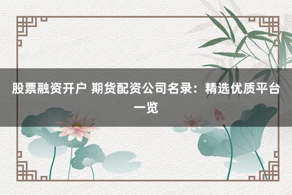 股票融资开户 期货配资公司名录:精选优质平台一览