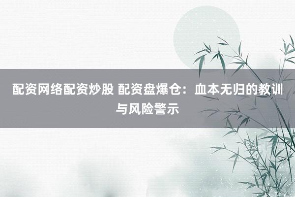 配资网络配资炒股 配资盘爆仓:血本无归的教训与风险警示