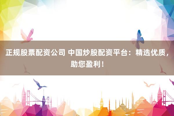 正规股票配资公司 中国炒股配资平台:精选优质,助您盈利!