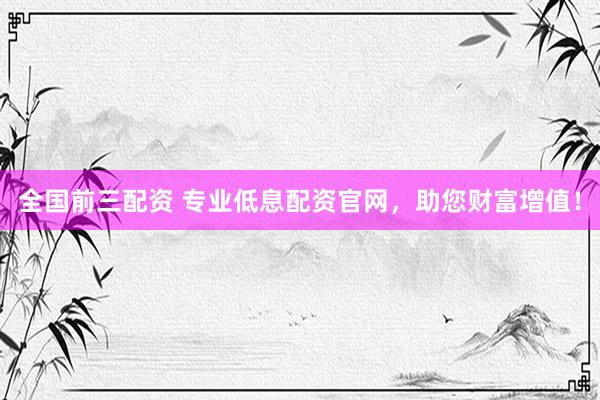 全国前三配资 专业低息配资官网，助您财富增值！