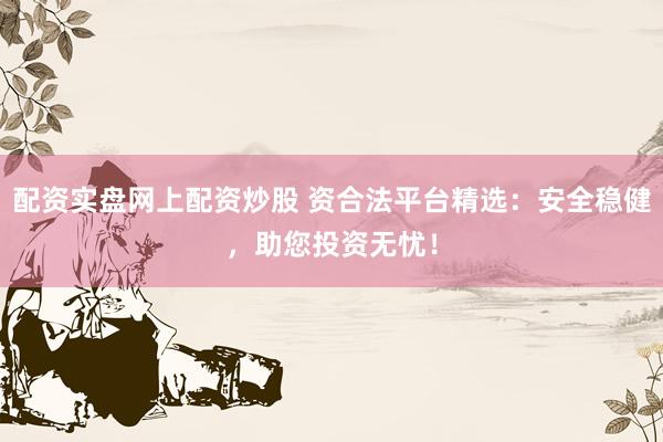 配资实盘网上配资炒股 资合法平台精选:安全稳健,助您投资无忧!