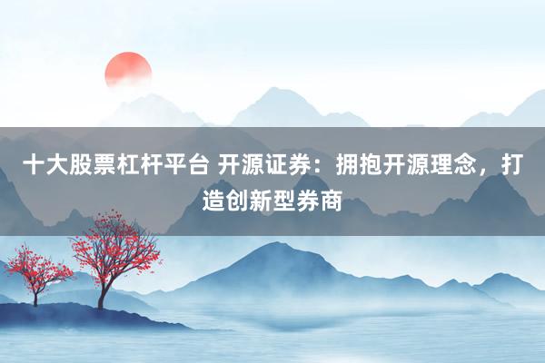 十大股票杠杆平台 开源证券：拥抱开源理念，打造创新型券商