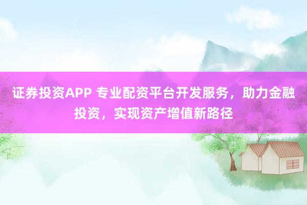 证券投资APP 专业配资平台开发服务,助力金融投资,实现资产增值新路径