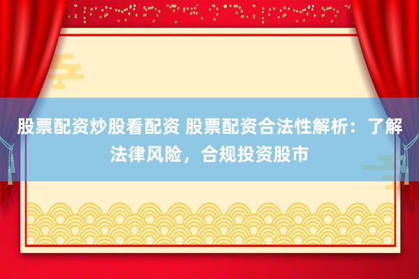 股票配资炒股看配资 股票配资合法性解析:了解法律风险,合规投资股市