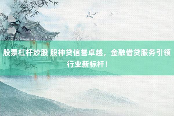 股票杠杆炒股 股神贷信誉卓越,金融借贷服务引领行业新标杆!