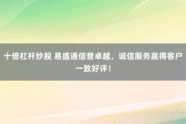 十倍杠杆炒股 易盛通信誉卓越,诚信服务赢得客户一致好评!