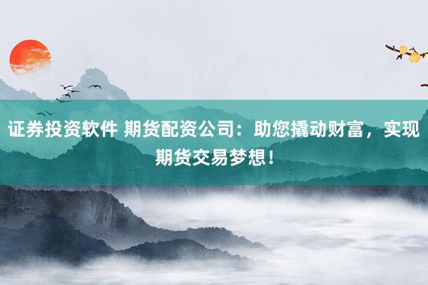 证券投资软件 期货配资公司：助您撬动财富，实现期货交易梦想！