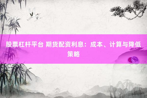 股票杠杆平台 期货配资利息:成本、计算与降低策略