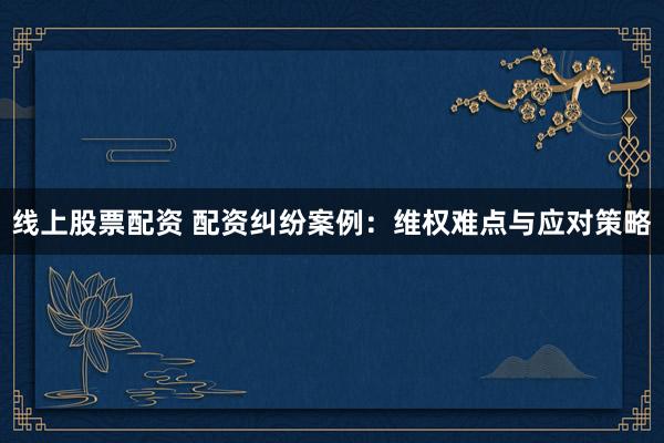 线上股票配资 配资纠纷案例:维权难点与应对策略