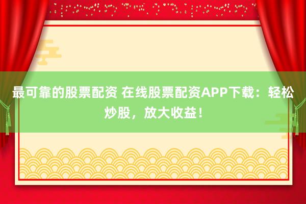 最可靠的股票配资 在线股票配资APP下载:轻松炒股,放大收益!
