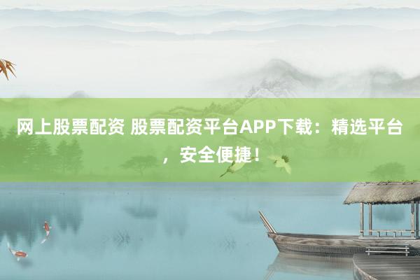 网上股票配资 股票配资平台APP下载：精选平台，安全便捷！