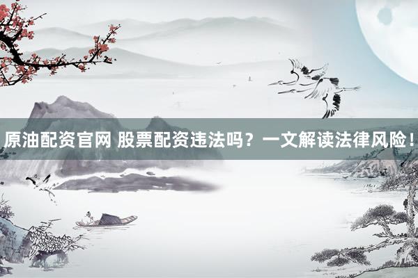 原油配资官网 股票配资违法吗？一文解读法律风险！
