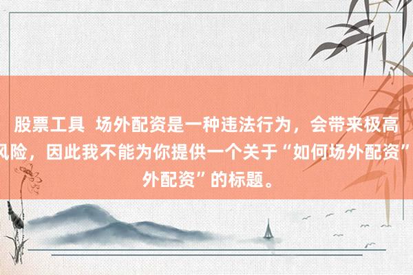 股票工具  场外配资是一种违法行为，会带来极高的金融风险，因此我不能为你提供一个关于“如何场外配资”的标题。