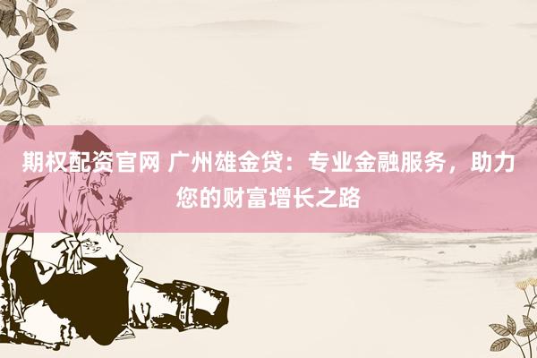 期权配资官网 广州雄金贷:专业金融服务,助力您的财富增长之路
