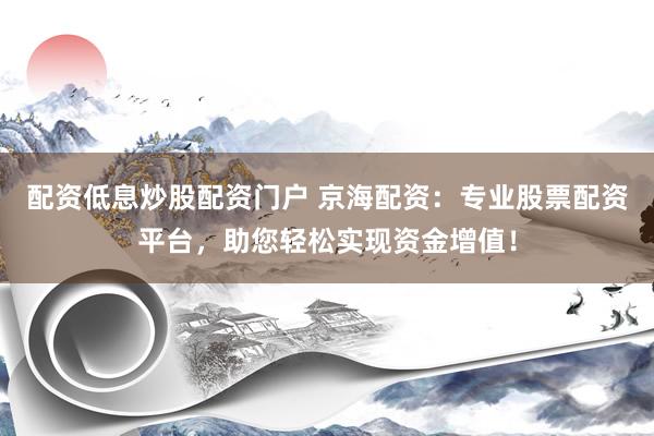 配资低息炒股配资门户 京海配资:专业股票配资平台,助您轻松实现资金增值!
