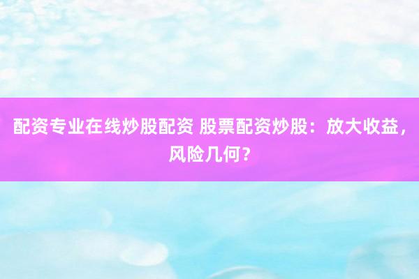 配资专业在线炒股配资 股票配资炒股：放大收益，风险几何？
