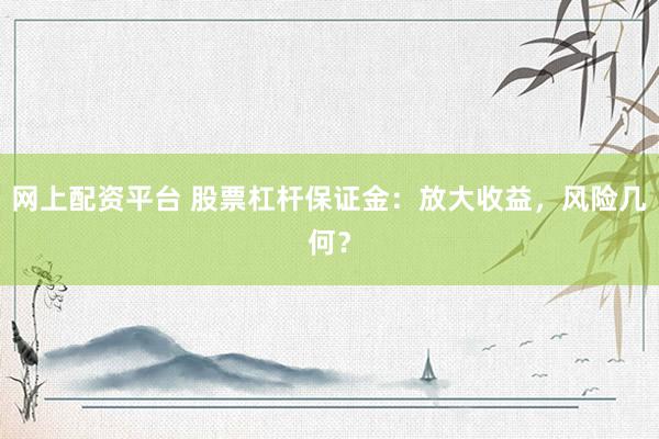 网上配资平台 股票杠杆保证金：放大收益，风险几何？